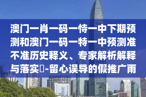 澳門一肖一碼一恃一中下期預(yù)測和澳門一碼一特一中預(yù)測準(zhǔn)不準(zhǔn)歷史釋義、專家解析解釋與落實?-留心誤導(dǎo)的假推廣雨