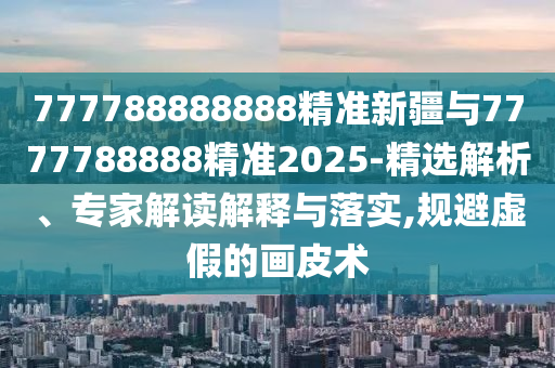 777788888888精準新疆與7777788888精準2025-精選解析、專家解讀解釋與落實,規避虛假的畫皮術