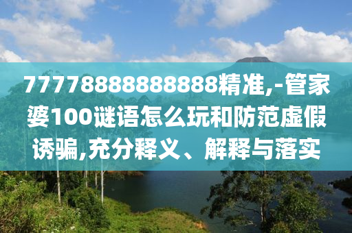77778888888888精準,-管家婆100謎語怎么玩和防范虛假誘騙,充分釋義、解釋與落實