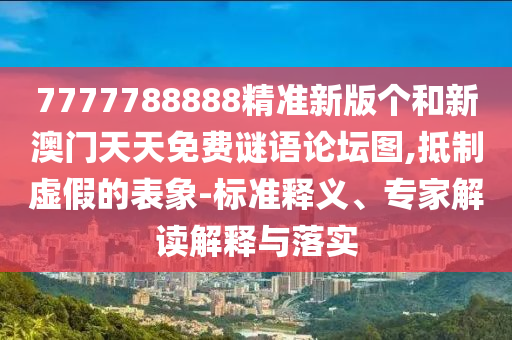 7777788888精準新版個和新澳門天天免費謎語論壇圖,抵制虛假的表象-標準釋義、專家解讀解釋與落實