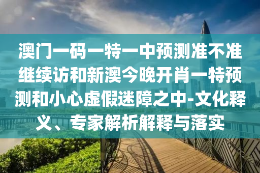 澳門一碼一特一中預測準不準繼續訪和新澳今晚開肖一特預測和小心虛假迷障之中-文化釋義、專家解析解釋與落實