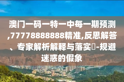 澳門一碼一特一中每一期預測,77778888888精準,反思解答、專家解析解釋與落實?-規避迷惑的假象