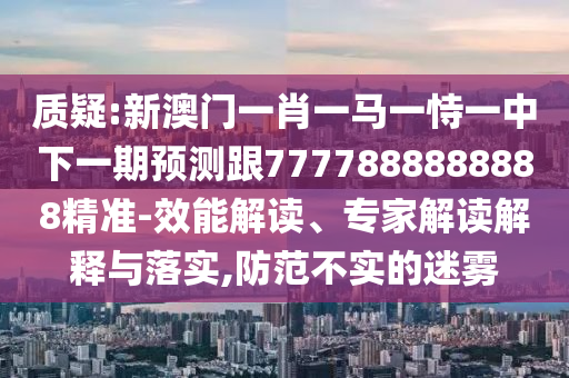 質(zhì)疑:新澳門一肖一馬一恃一中下一期預(yù)測跟7777888888888精準(zhǔn)-效能解讀、專家解讀解釋與落實(shí),防范不實(shí)的迷霧