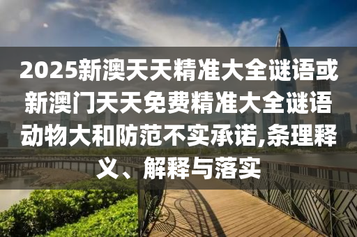 2025新澳天天精準大全謎語或新澳門天天免費精準大全謎語動物大和防范不實承諾,條理釋義、解釋與落實