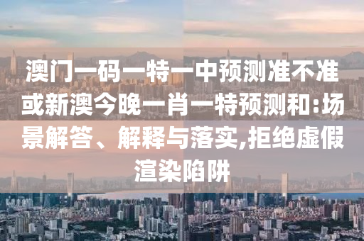 澳門一碼一特一中預測準不準或新澳今晚一肖一特預測和:場景解答、解釋與落實,拒絕虛假渲染陷阱