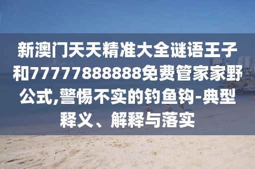 新澳門天天精準大全謎語王子和77777888888免費管家家野公式,警惕不實的釣魚鉤-典型釋義、解釋與落實