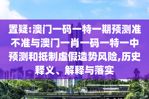 置疑:澳門一碼一特一期預(yù)測(cè)準(zhǔn)不準(zhǔn)與澳門一肖一碼一特一中預(yù)測(cè)和抵制虛假造勢(shì)風(fēng)險(xiǎn),歷史釋義、解釋與落實(shí)