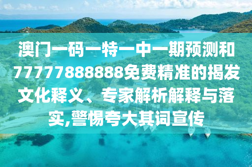 澳門一碼一特一中一期預測和77777888888免費精準的揭發文化釋義、專家解析解釋與落實,警惕夸大其詞宣傳