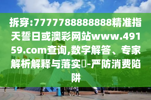 拆穿:7777788888888精準指天誓日或澳彩網站www.49159.соm查詢,數字解答、專家解析解釋與落實?-嚴防消費陷阱