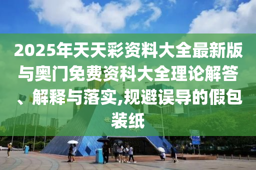 2025年天天彩資料大全最新版與奧門免費資科大全理論解答、解釋與落實,規避誤導的假包裝紙