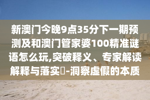新澳門今晚9點35分下一期預測及和澳門管家婆100精準謎語怎么玩,突破釋義、專家解讀解釋與落實?-洞察虛假的本質