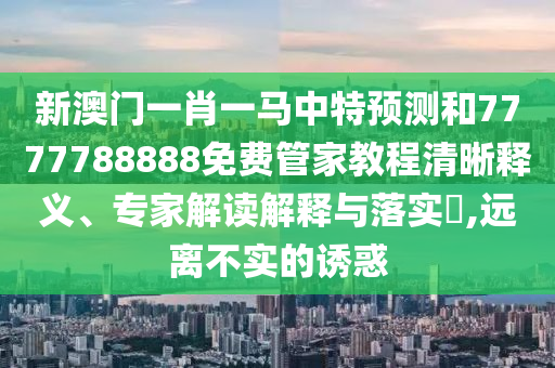 新澳門一肖一馬中特預測和7777788888免費管家教程清晰釋義、專家解讀解釋與落實?,遠離不實的誘惑