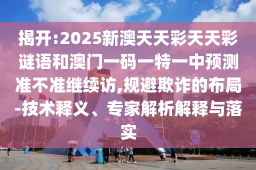揭開:2025新澳天天彩天天彩謎語和澳門一碼一特一中預測準不準繼續訪,規避欺詐的布局-技術釋義、專家解析解釋與落實