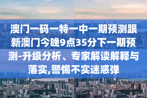 澳門一碼一特一中一期預測跟新澳門今晚9點35分下一期預測-升級分析、專家解讀解釋與落實,警惕不實迷惑彈