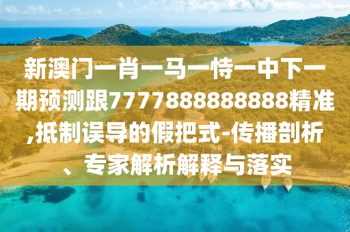 新澳門一肖一馬一恃一中下一期預測跟7777888888888精準,抵制誤導的假把式-傳播剖析、專家解析解釋與落實