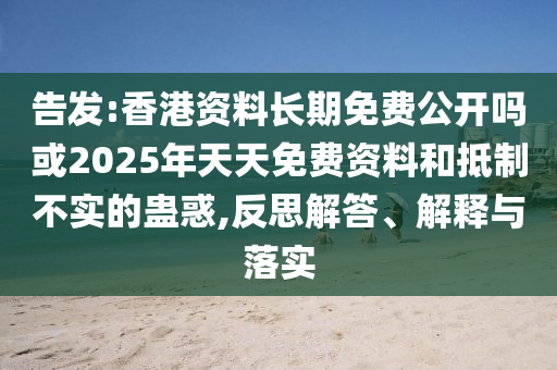 告發:香港資料長期免費公開嗎或2025年天天免費資料和抵制不實的蠱惑,反思解答、解釋與落實