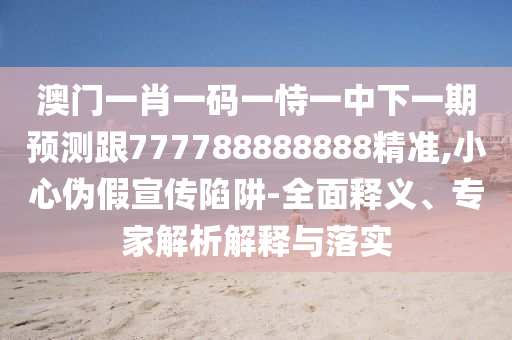 澳門一肖一碼一恃一中下一期預測跟777788888888精準,小心偽假宣傳陷阱-全面釋義、專家解析解釋與落實