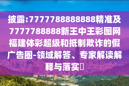披露:7777788888888精準及7777788888新王中王彩圖網福建體彩超級和抵制欺詐的假廣告圈-領域解答、專家解讀解釋與落實?