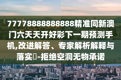 77778888888888精準同新澳門六天天開好彩下一期預測手機,改進解答、專家解析解釋與落實?-拒絕空洞無物承諾