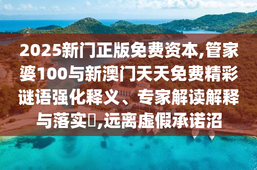 2025新門正版免費資本,管家婆100與新澳門天天免費精彩謎語強化釋義、專家解讀解釋與落實?,遠離虛假承諾沼