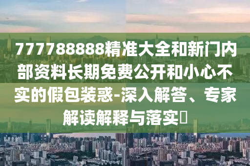 777788888精準大全和新門內部資料長期免費公開和小心不實的假包裝惑-深入解答、專家解讀解釋與落實?