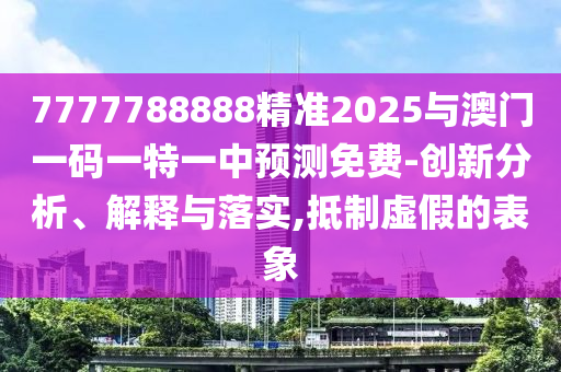 7777788888精準2025與澳門一碼一特一中預測免費-創新分析、解釋與落實,抵制虛假的表象