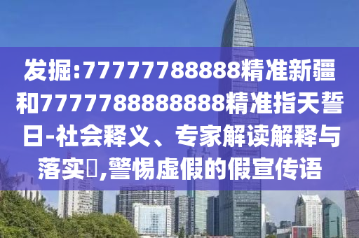 發掘:77777788888精準新疆和7777788888888精準指天誓日-社會釋義、專家解讀解釋與落實?,警惕虛假的假宣傳語