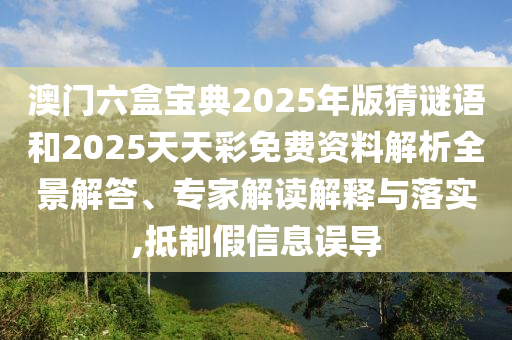 澳門六盒寶典2025年版猜謎語和2025天天彩免費資料解析全景解答、專家解讀解釋與落實,抵制假信息誤導