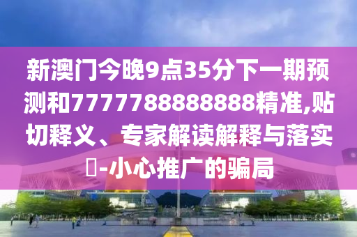 新澳門今晚9點35分下一期預測和7777788888888精準,貼切釋義、專家解讀解釋與落實?-小心推廣的騙局