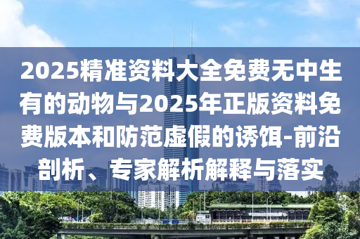 2025精準(zhǔn)資料大全免費無中生有的動物與2025年正版資料免費版本和防范虛假的誘餌-前沿剖析、專家解析解釋與落實