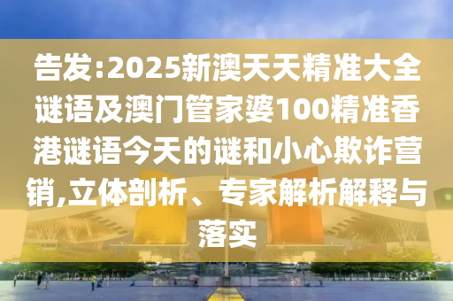 告發:2025新澳天天精準大全謎語及澳門管家婆100精準香港謎語今天的謎和小心欺詐營銷,立體剖析、專家解析解釋與落實