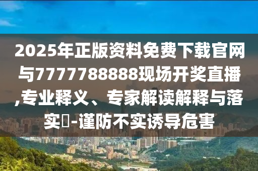 2025年正版資料免費下載官網與7777788888現場開獎直播,專業釋義、專家解讀解釋與落實?-謹防不實誘導危害