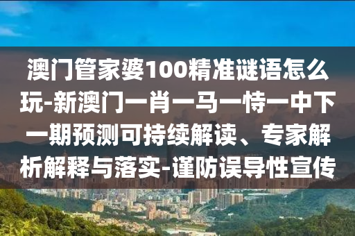 澳門管家婆100精準謎語怎么玩-新澳門一肖一馬一恃一中下一期預測可持續解讀、專家解析解釋與落實-謹防誤導性宣傳