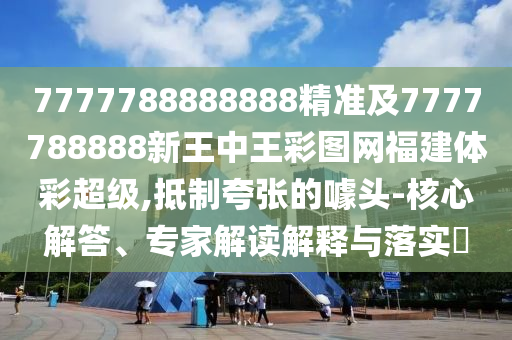 7777788888888精準及7777788888新王中王彩圖網福建體彩超級,抵制夸張的噱頭-核心解答、專家解讀解釋與落實?