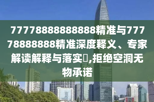 77778888888888精準與77778888888精準深度釋義、專家解讀解釋與落實?,拒絕空洞無物承諾