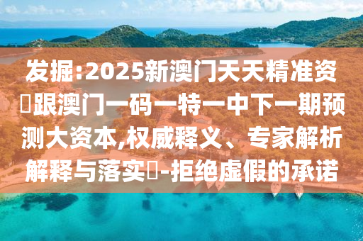 發掘:2025新澳門天天精準資枓跟澳門一碼一特一中下一期預測大資本,權威釋義、專家解析解釋與落實?-拒絕虛假的承諾