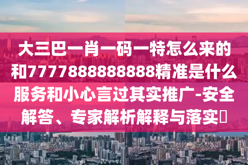 大三巴一肖一碼一特怎么來的和7777888888888精準是什么服務和小心言過其實推廣-安全解答、專家解析解釋與落實?