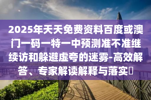 2025年天天免費資料百度或澳門一碼一特一中預測準不準繼續訪和躲避虛夸的迷霧-高效解答、專家解讀解釋與落實?