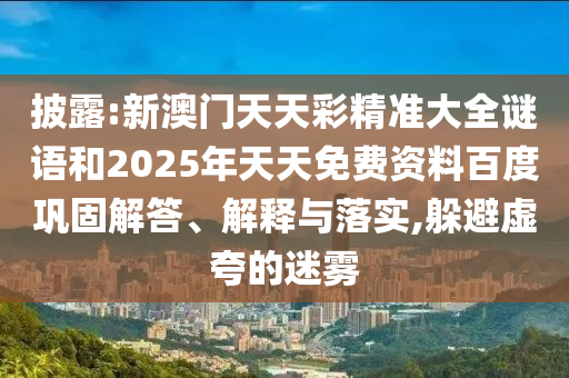 披露:新澳門天天彩精準大全謎語和2025年天天免費資料百度鞏固解答、解釋與落實,躲避虛夸的迷霧