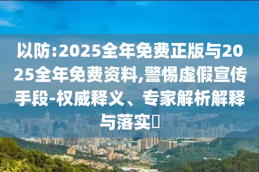 以防:2025全年免費(fèi)正版與2025全年免費(fèi)資料,警惕虛假宣傳手段-權(quán)威釋義、專家解析解釋與落實(shí)?
