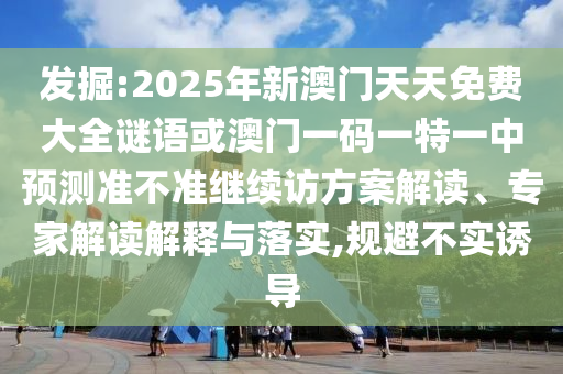 發掘:2025年新澳門天天免費大全謎語或澳門一碼一特一中預測準不準繼續訪方案解讀、專家解讀解釋與落實,規避不實誘導