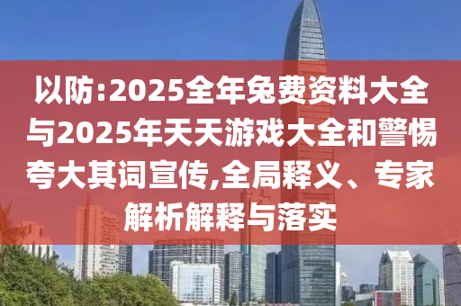 以防:2025全年兔費資料大全與2025年天天游戲大全和警惕夸大其詞宣傳,全局釋義、專家解析解釋與落實