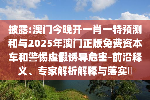 披露:澳門今晚開一肖一特預測和與2025年澳門正版免費資本車和警惕虛假誘導危害-前沿釋義、專家解析解釋與落實?