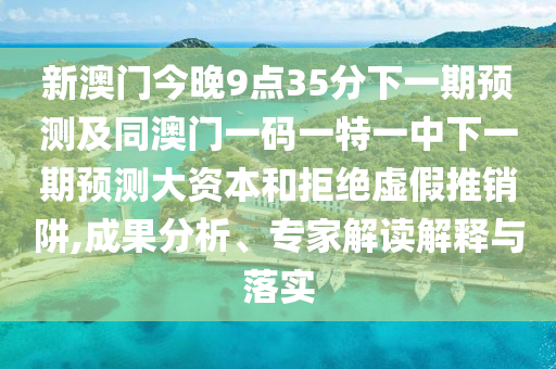 新澳門今晚9點35分下一期預測及同澳門一碼一特一中下一期預測大資本和拒絕虛假推銷阱,成果分析、專家解讀解釋與落實