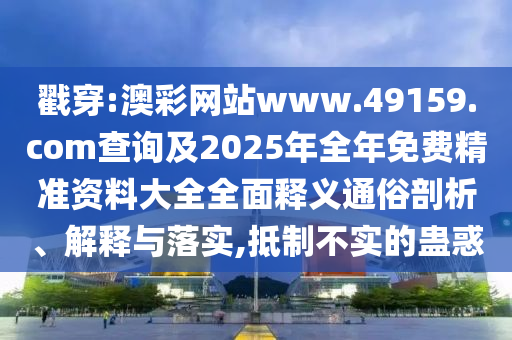 戳穿:澳彩網(wǎng)站www.49159.соm查詢及2025年全年免費(fèi)精準(zhǔn)資料大全全面釋義通俗剖析、解釋與落實(shí),抵制不實(shí)的蠱惑