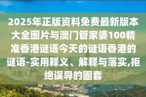 2025年正版資料免費最新版本大全圖片與澳門管家婆100精準香港謎語今天的謎語香港的謎語-實用釋義、解釋與落實,拒絕誤導的圈套