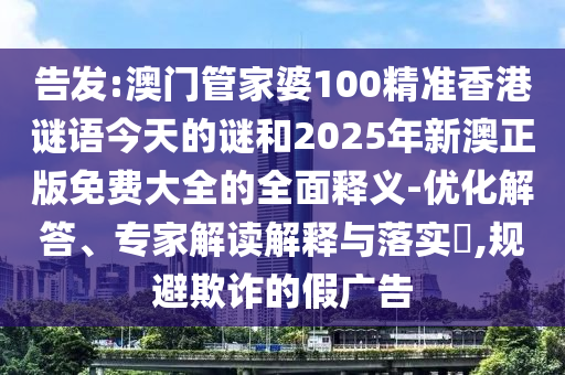告發(fā):澳門管家婆100精準(zhǔn)香港謎語今天的謎和2025年新澳正版免費(fèi)大全的全面釋義-優(yōu)化解答、專家解讀解釋與落實(shí)?,規(guī)避欺詐的假廣告