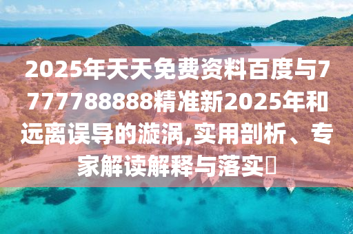2025年天天免費資料百度與7777788888精準(zhǔn)新2025年和遠(yuǎn)離誤導(dǎo)的漩渦,實用剖析、專家解讀解釋與落實?