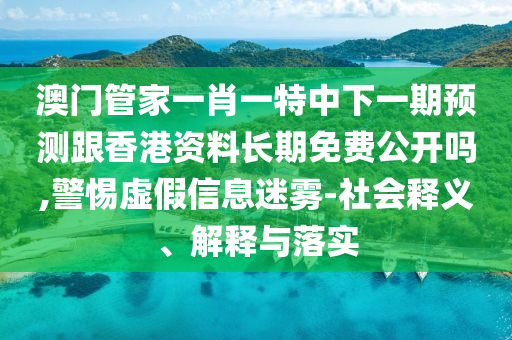 澳門管家一肖一特中下一期預測跟香港資料長期免費公開嗎,警惕虛假信息迷霧-社會釋義、解釋與落實