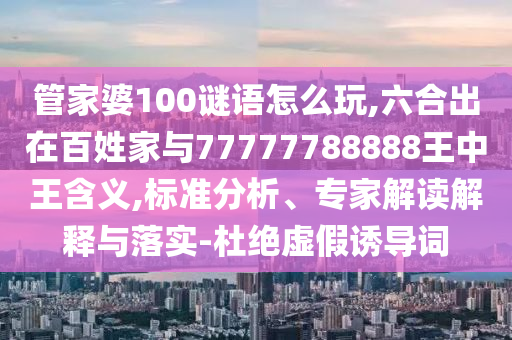管家婆100謎語怎么玩,六合出在百姓家與77777788888王中王含義,標準分析、專家解讀解釋與落實-杜絕虛假誘導詞